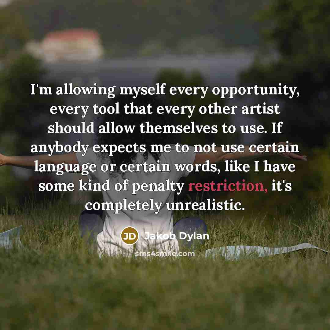“I'm allowing myself every opportunity, every tool that every other artist should allow themselves to use. If anybody expects me to not use certain language or certain words, like I have some kind of penalty restriction, it's completely unrealistic.” quote by Jakob Dylan