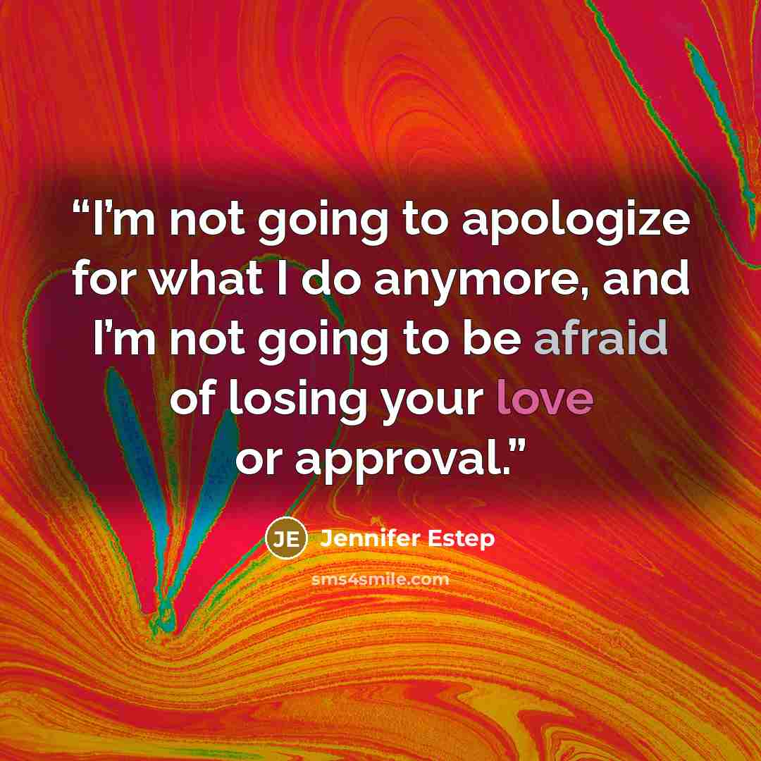 “I’m not going to apologize for what I do anymore, and I’m not going to be afraid of losing your love or approval.” quote by Jennifer Estep