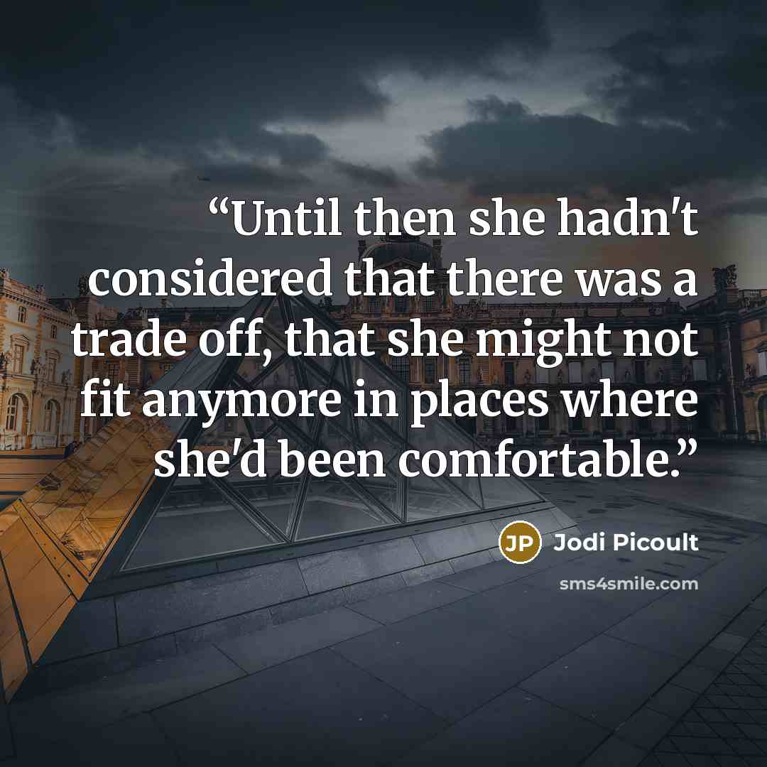 “Until then she hadn't considered that there was a trade off, that she might not fit anymore in places where she'd been comfortable.” quote by Jodi Picoult