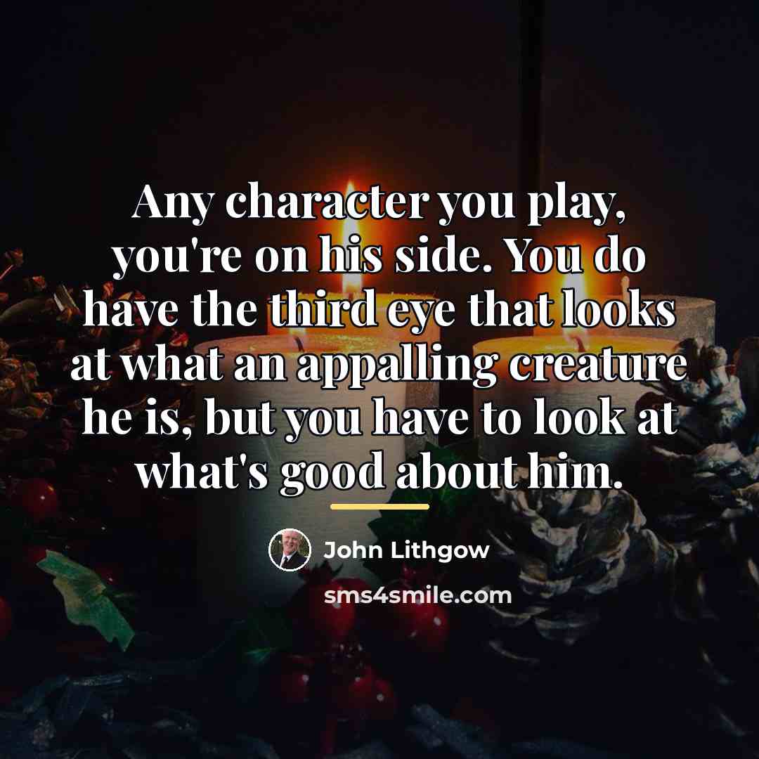 “Any character you play, you're on his side. You do…” quote by John Lithgow