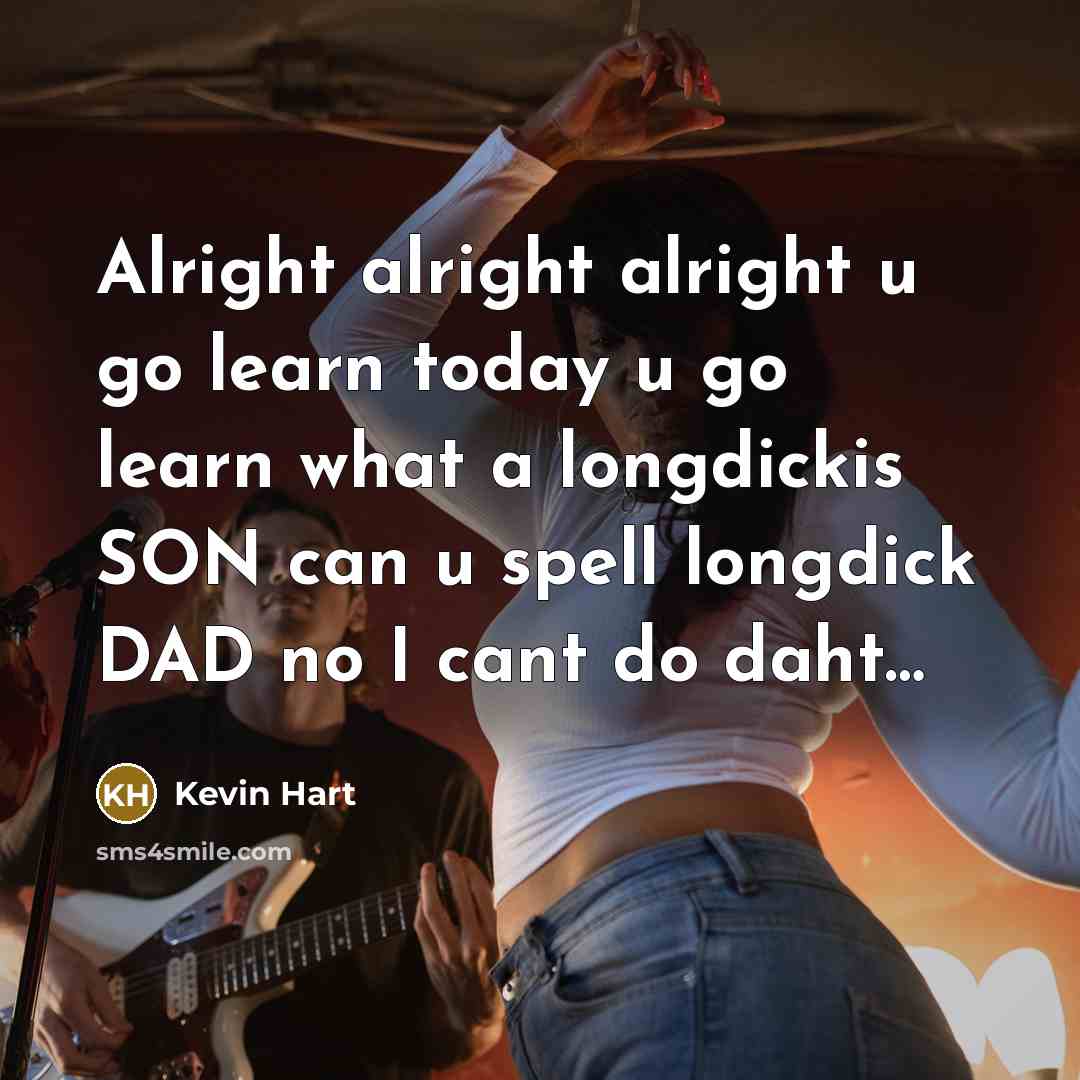“Alright alright alright u go learn today u go learn what a longdickis SON can u spell longdick DAD no I cant do daht…” quote by Kevin Hart