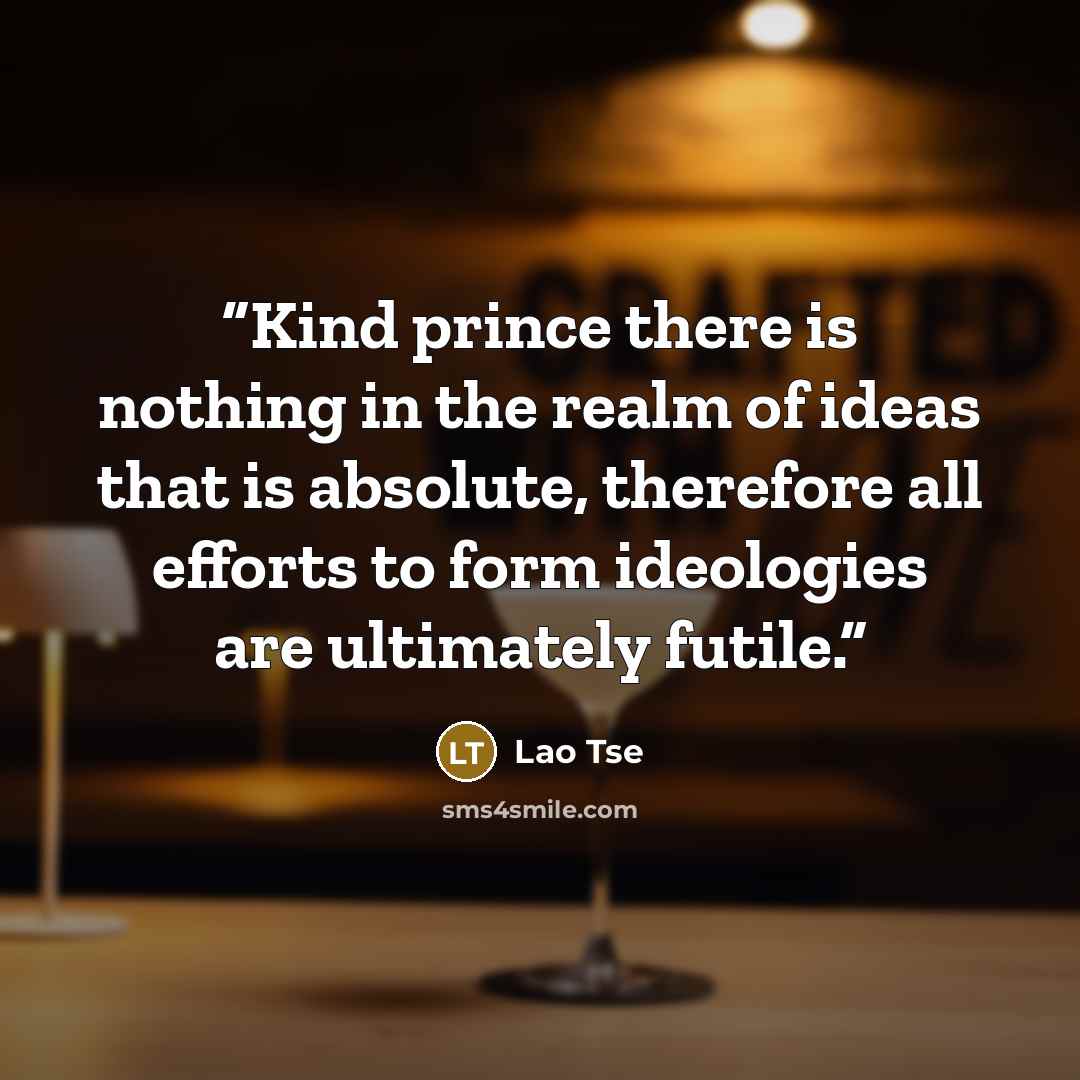 “Kind prince there is nothing in the realm of ideas that is absolute, therefore all efforts to form ideologies are ultimately futile.” quote by Lao Tse