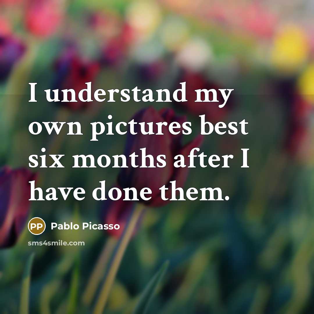 “I understand my own pictures best six months after I…” quote by Pablo Picasso