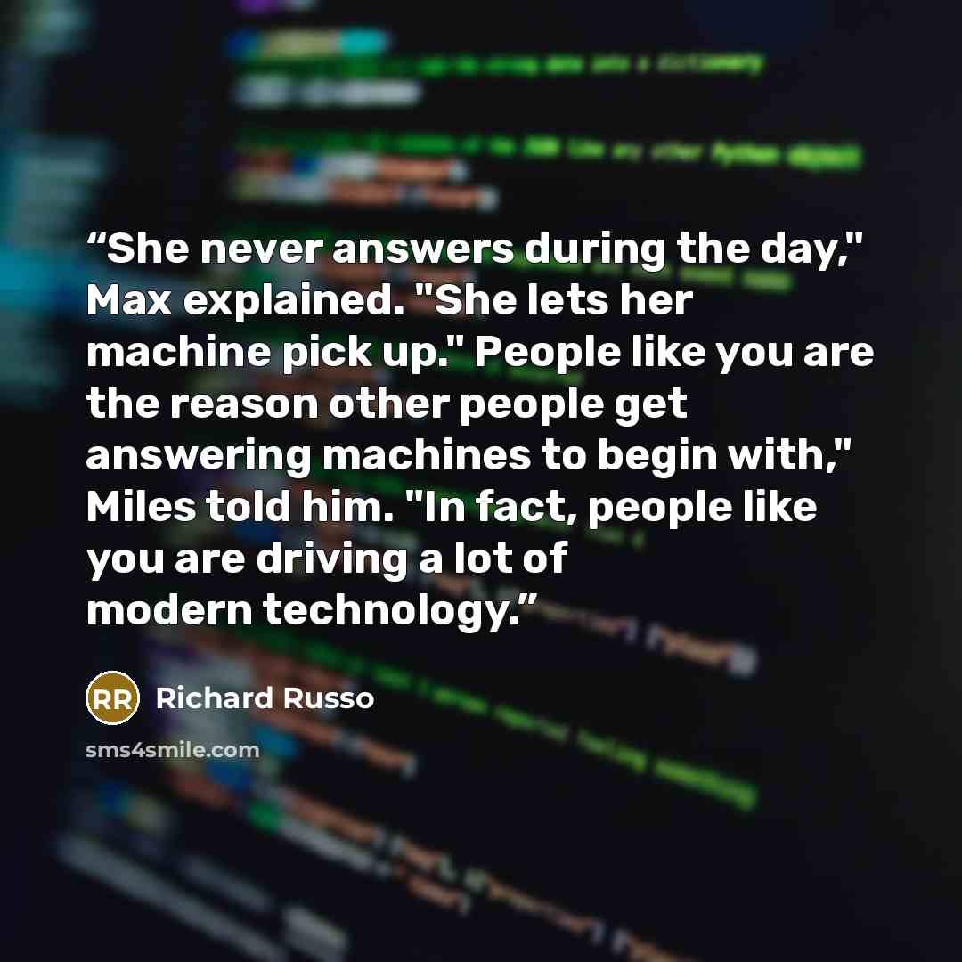 “She never answers during the day," Max explained. "She lets her machine pick up." People like you are the reason other people get answering machines to begin with," Miles told him. "In fact, people like you are driving a lot of modern technology.” quote by Richard Russo