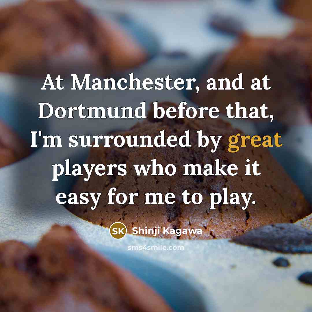 “At Manchester, and at Dortmund before that, I'm surrounded by…” quote by Shinji Kagawa