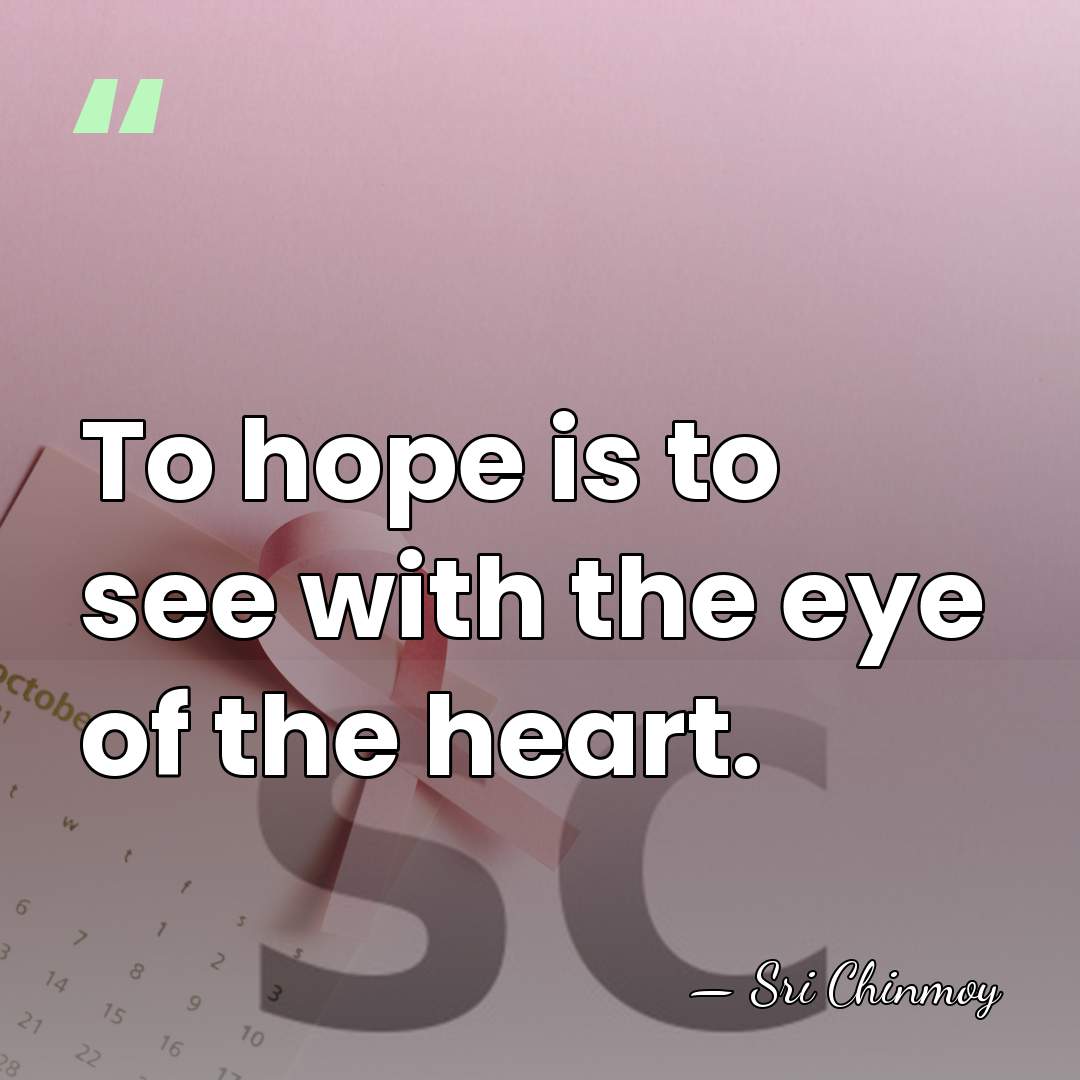 To hope is to see with the eye of the heart. - Sri Chinmoy