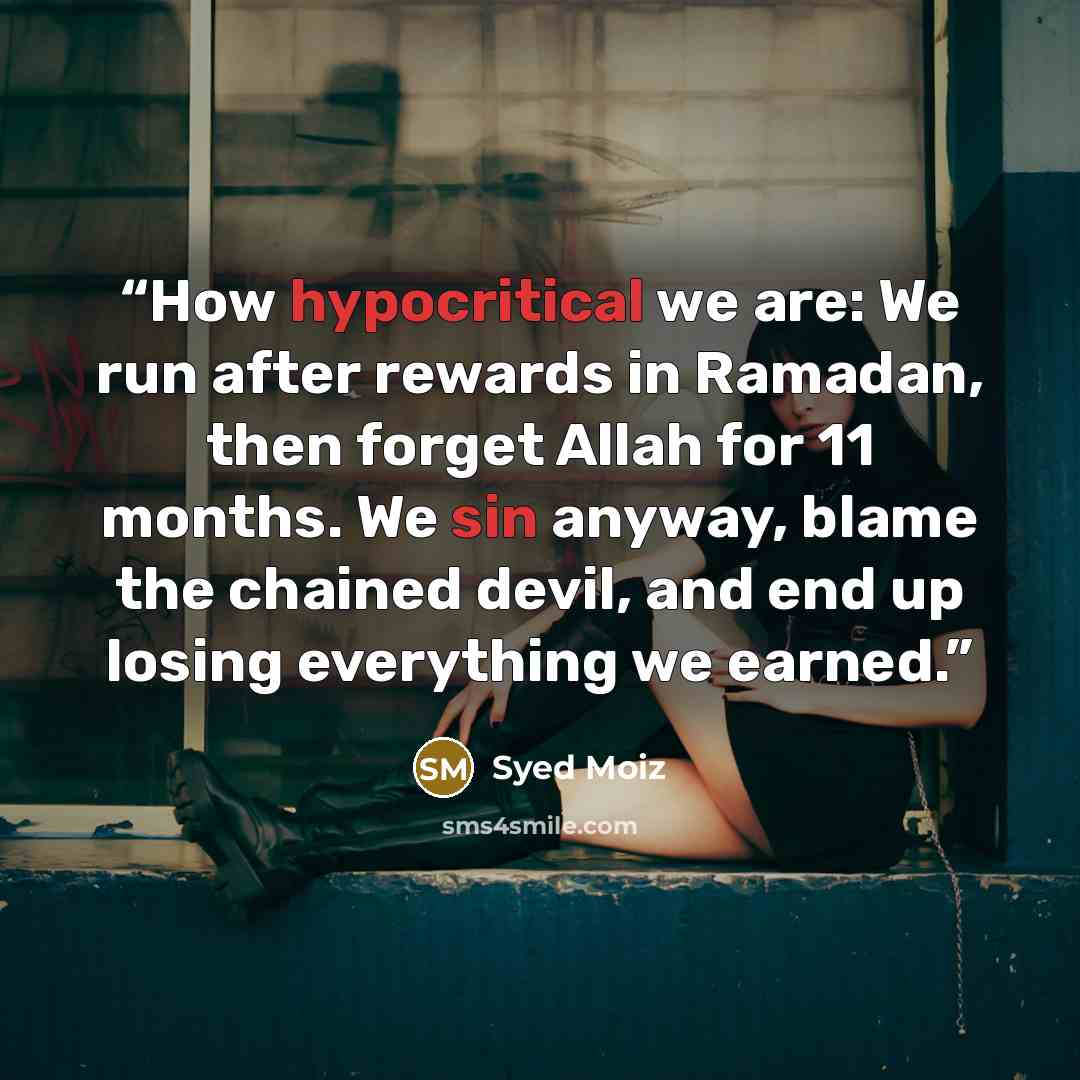 “How hypocritical we are: We run after rewards in Ramadan, then forget Allah for 11 months. We sin anyway, blame the chained devil, and end up losing everything we earned.” quote by Syed Moiz