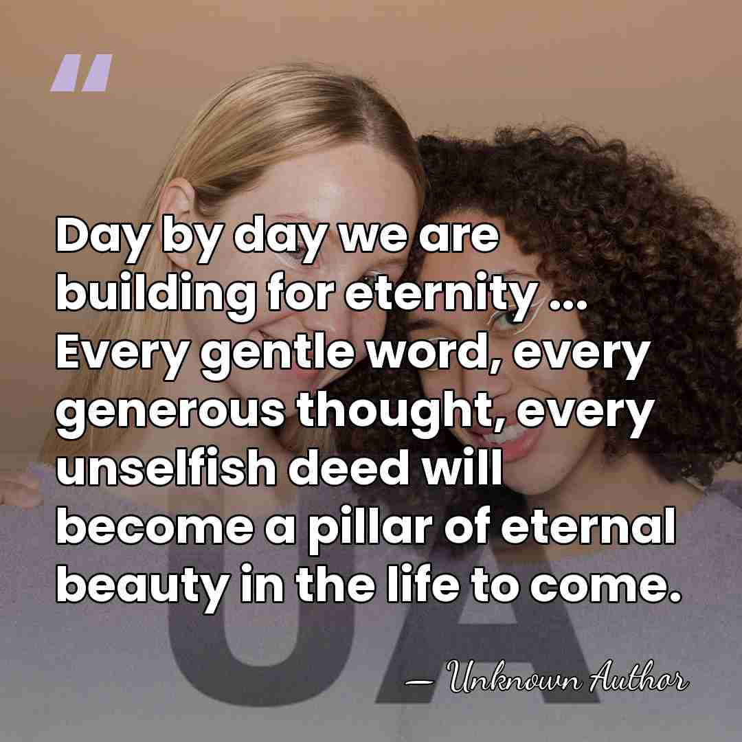 Day by day we are building for eternity ... Every gentle word,&hellip; - Unknown Author