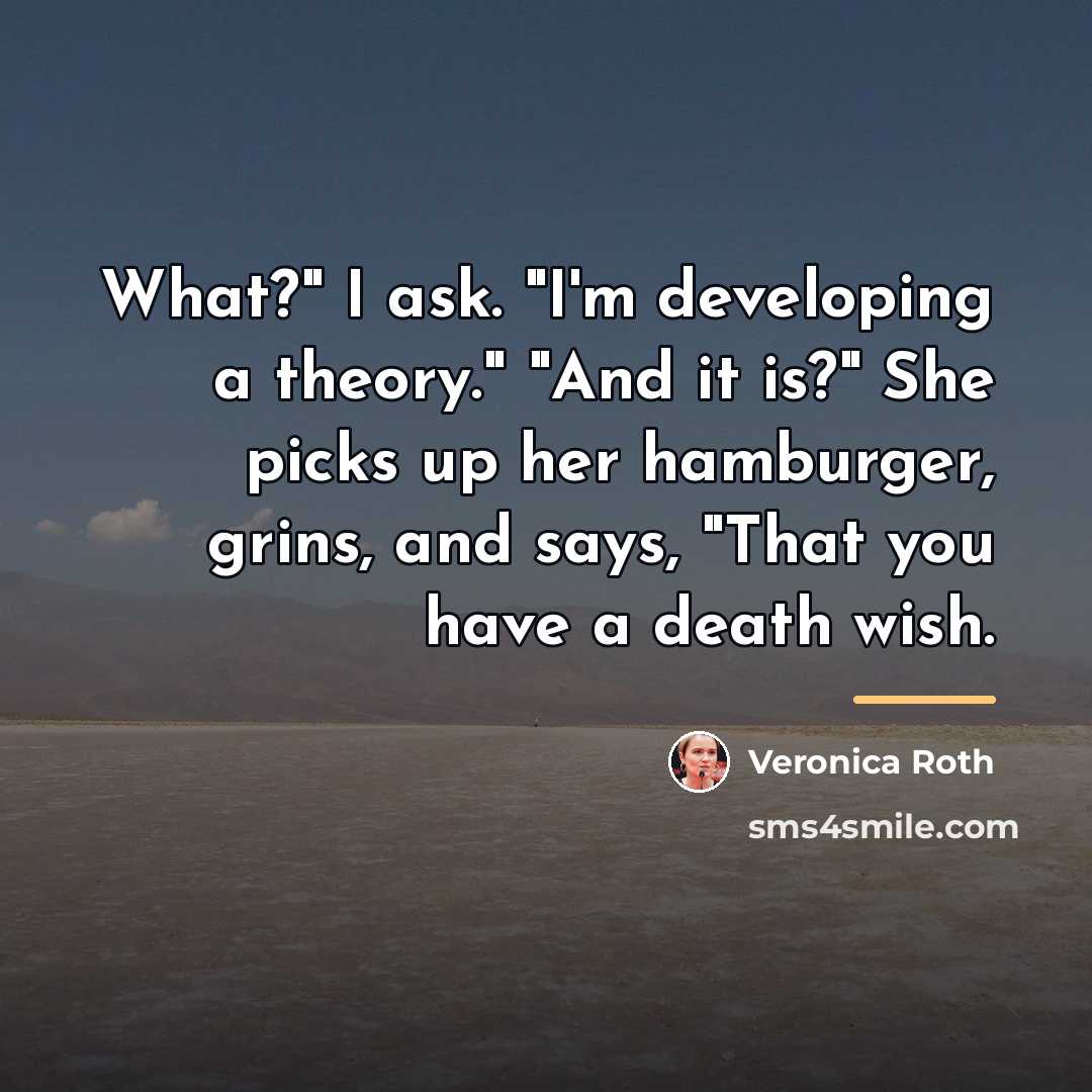 “What?" I ask. "I'm developing a theory." "And it is?"…” quote by Veronica Roth