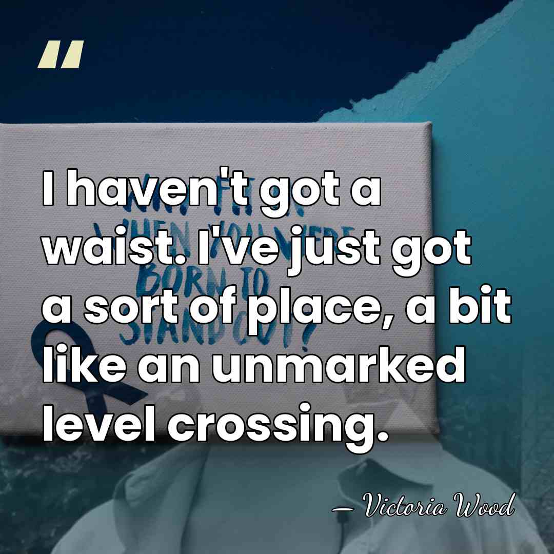 I haven't got a waist. I've just got a sort of place,&hellip; - Victoria Wood