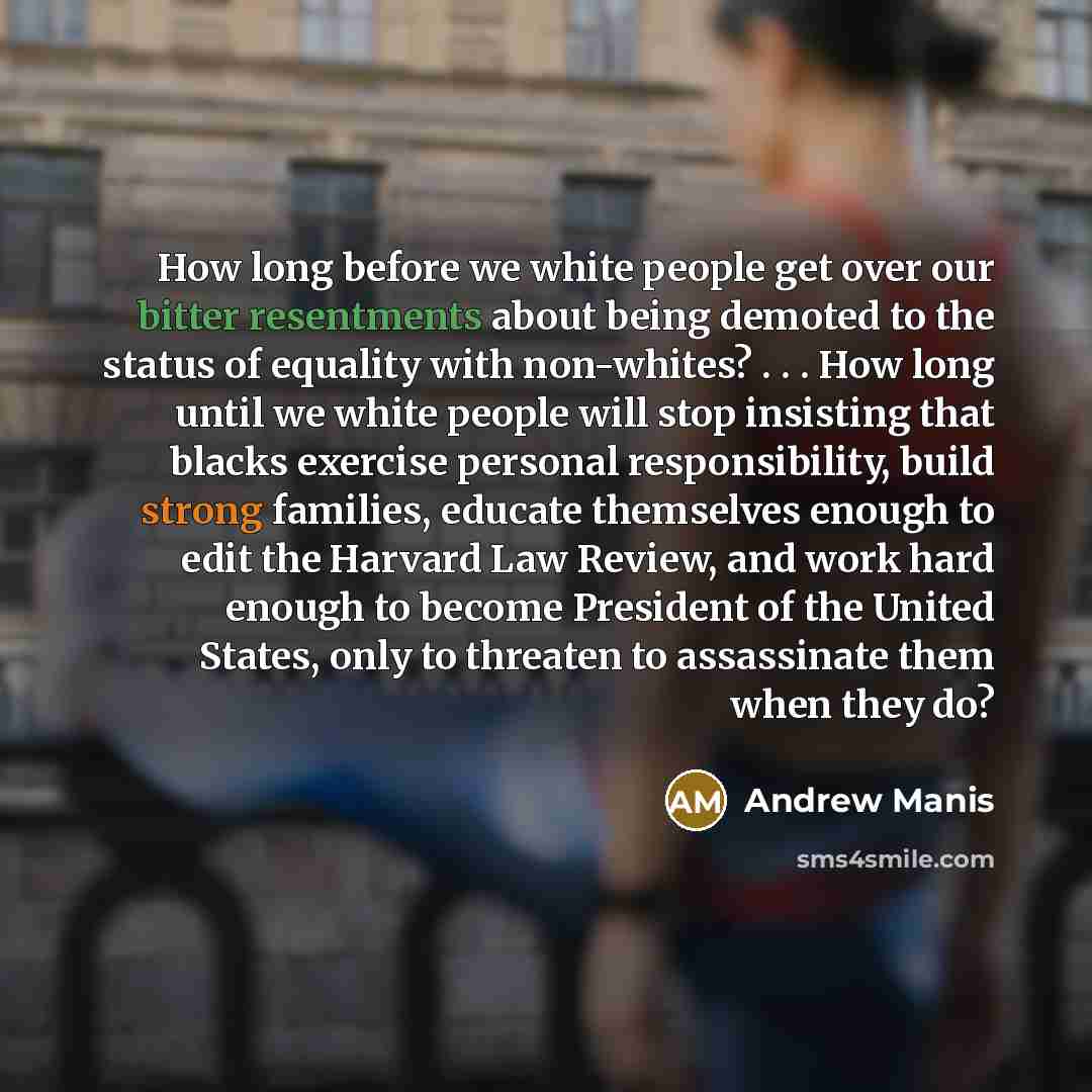 “How long before we white people get over our bitter resentments about being demoted to the status of equality with non-whites? . . . How long until we white people will stop insisting that blacks exercise personal responsibility, build strong families, educate themselves enough to edit the Harvard…” quote by Andrew Manis