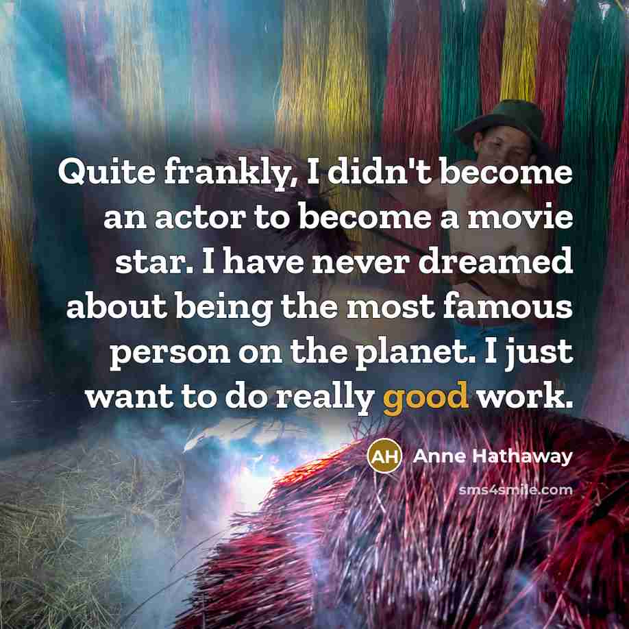 “Quite frankly, I didn't become an actor to become a…” quote by Anne Hathaway