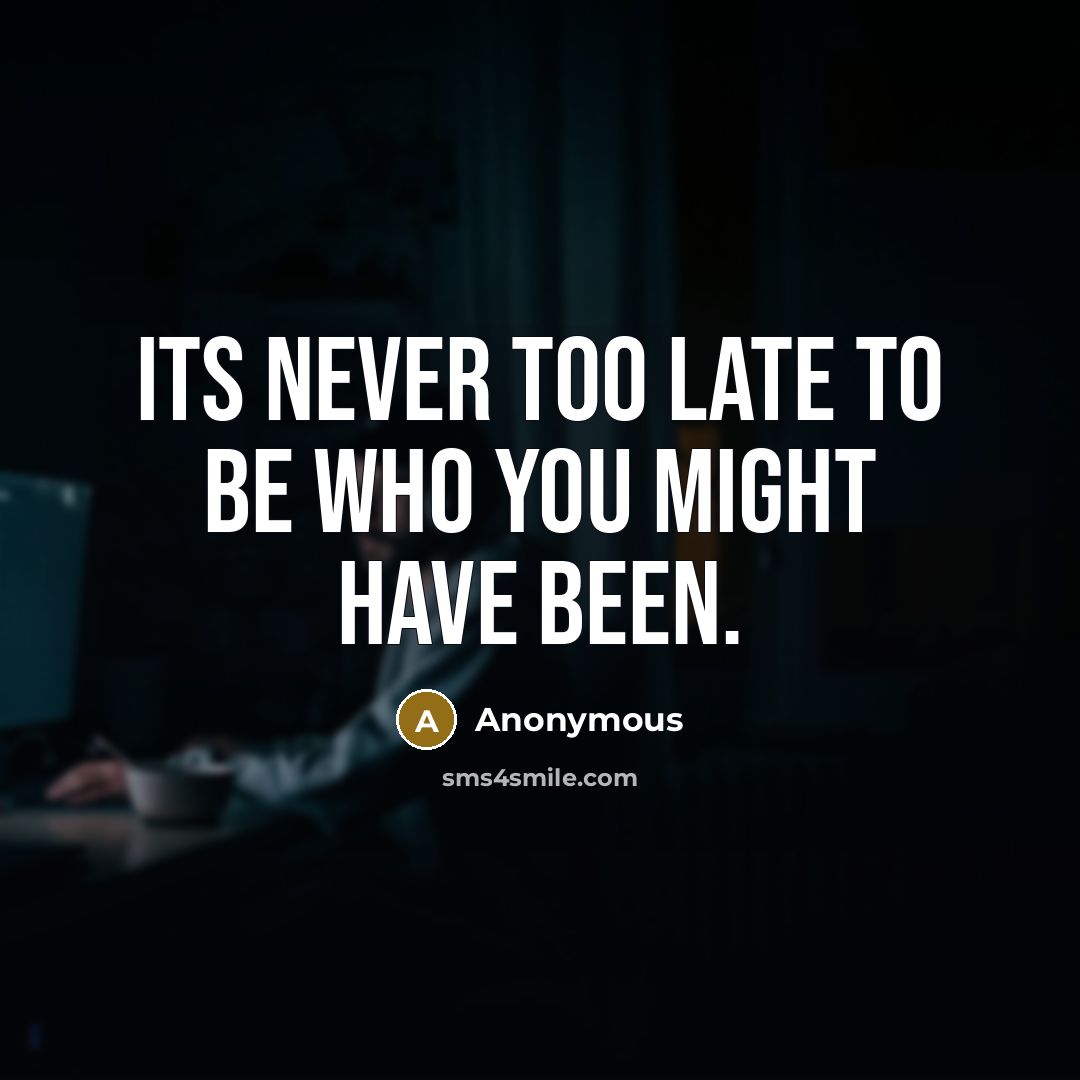 “Its never too late to be who you might have been.” quote by Anonymous