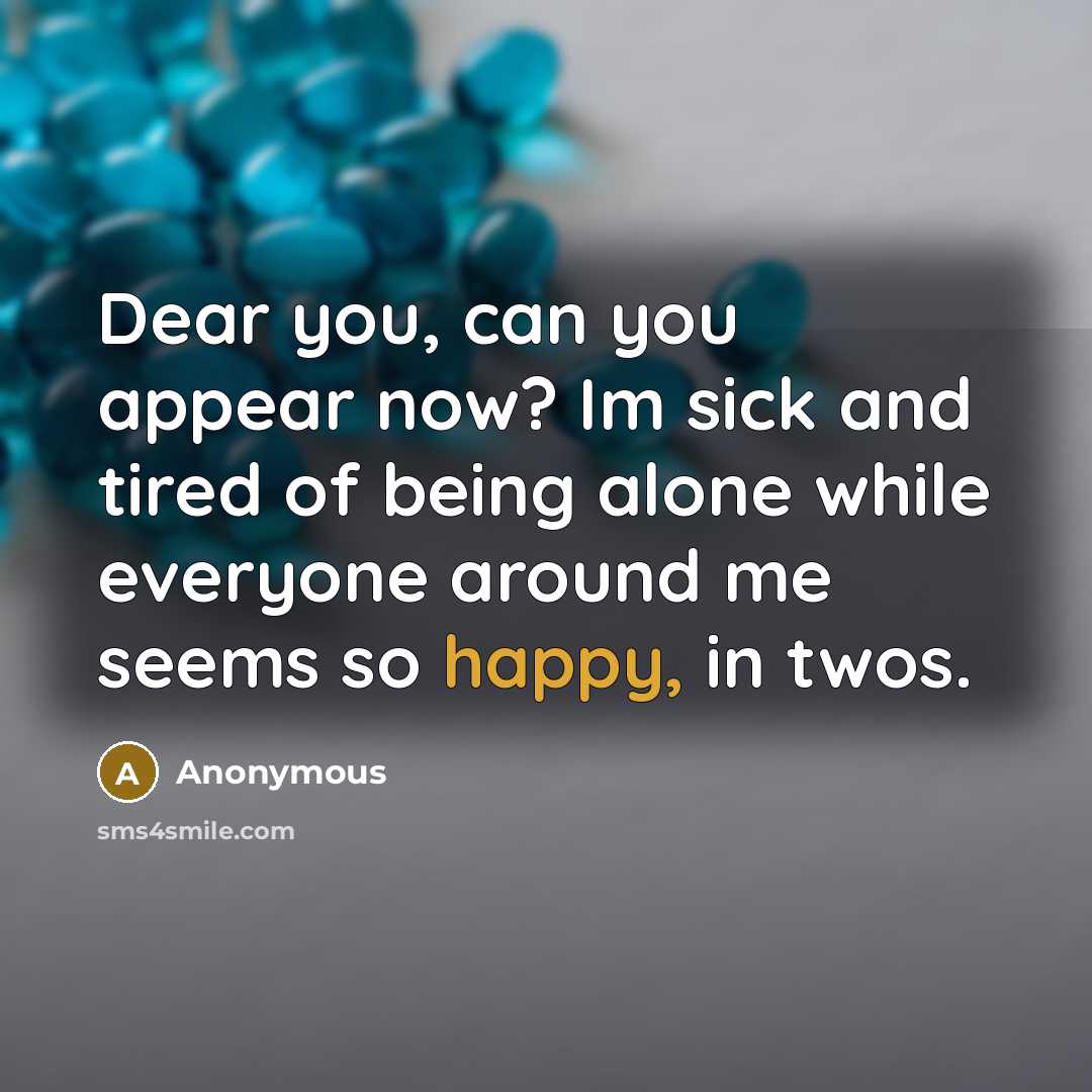 “Dear you, can you appear now? Im sick and tired of being alone while everyone around me seems so happy, in twos.” quote by Anonymous