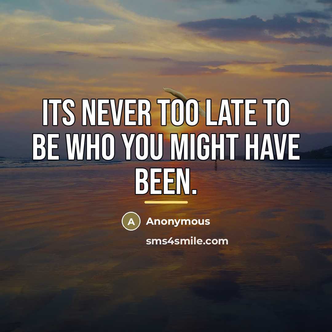“Its never too late to be who you might have…” quote by Anonymous