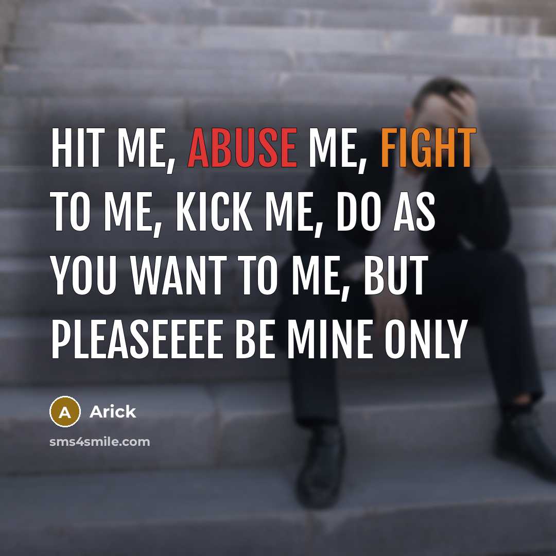 “Hit me, abuse me, fight to me, kick me, do as you want to me, but pleaseeee be mine only” quote by Arick