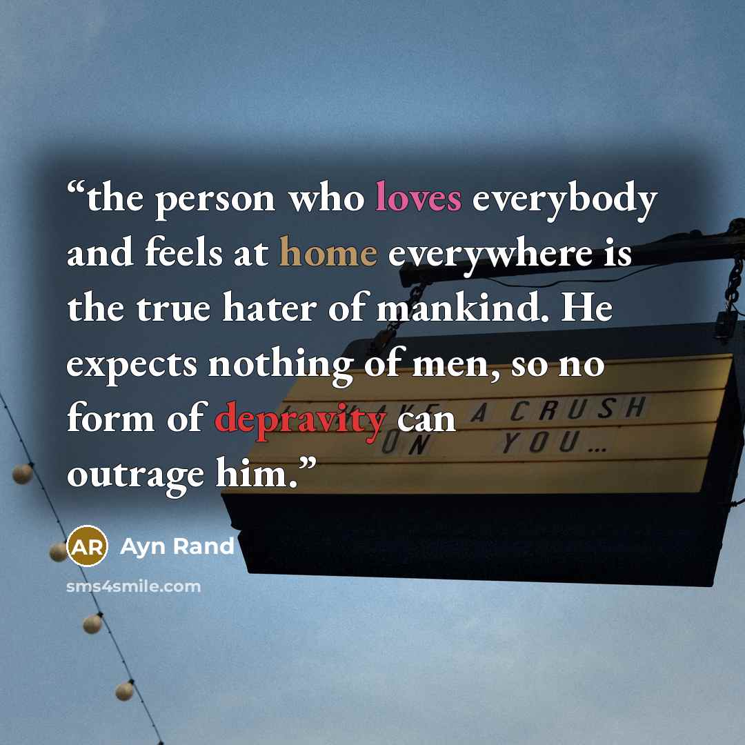 “the person who loves everybody and feels at home everywhere is the true hater of mankind. He expects nothing of men, so no form of depravity can outrage him.” quote by Ayn Rand