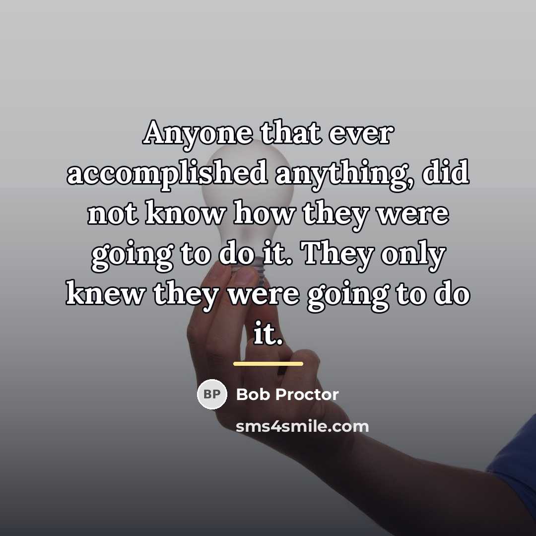 “Anyone that ever accomplished anything, did not know how they…” quote by Bob Proctor