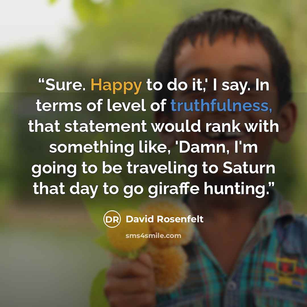 “Sure. Happy to do it,' I say. In terms of level of truthfulness, that statement would rank with something like, 'Damn, I'm going to be traveling to Saturn that day to go giraffe hunting.” quote by David Rosenfelt