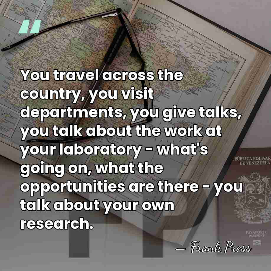 You travel across the country, you visit departments, you give talks, you&hellip; - Frank Press