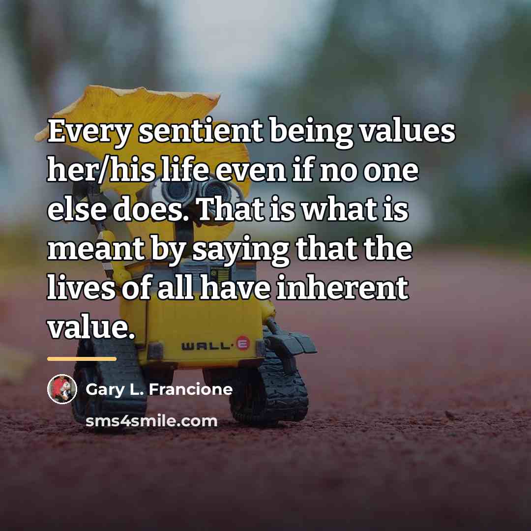 “Every sentient being values her/his life even if no one…” quote by Gary L. Francione
