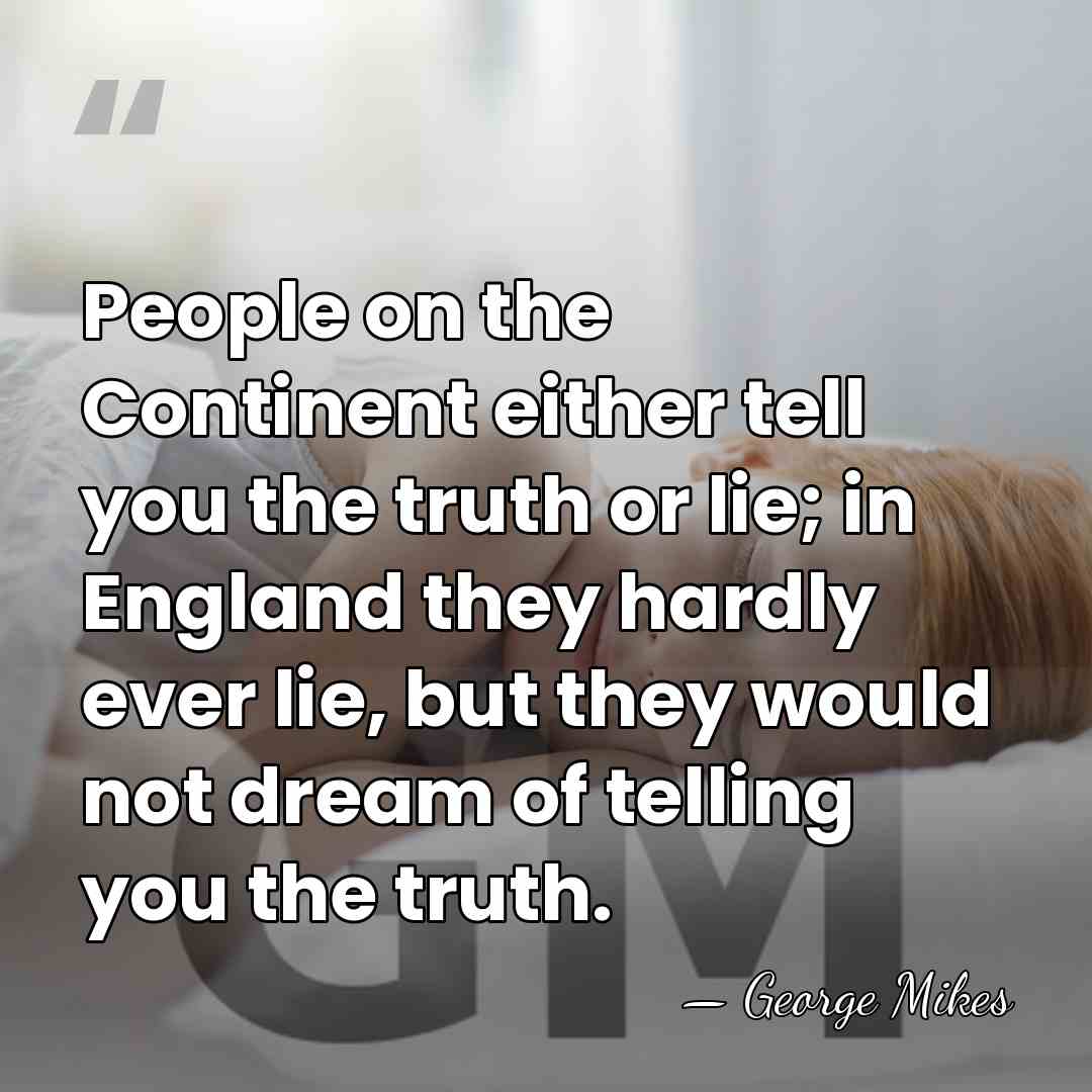 People on the Continent either tell you the truth or lie; in&hellip; - George Mikes