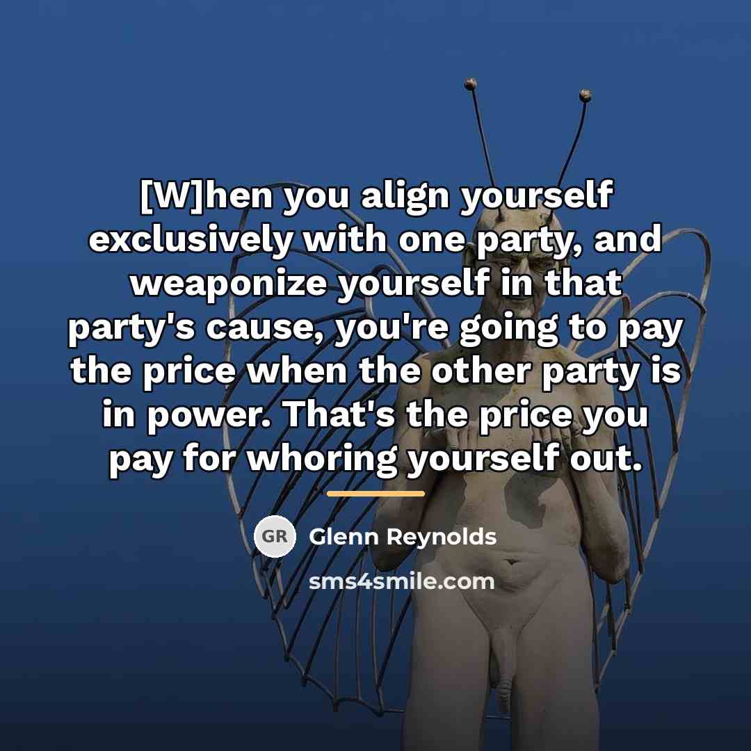 “[W]hen you align yourself exclusively with one party, and weaponize…” quote by Glenn Reynolds