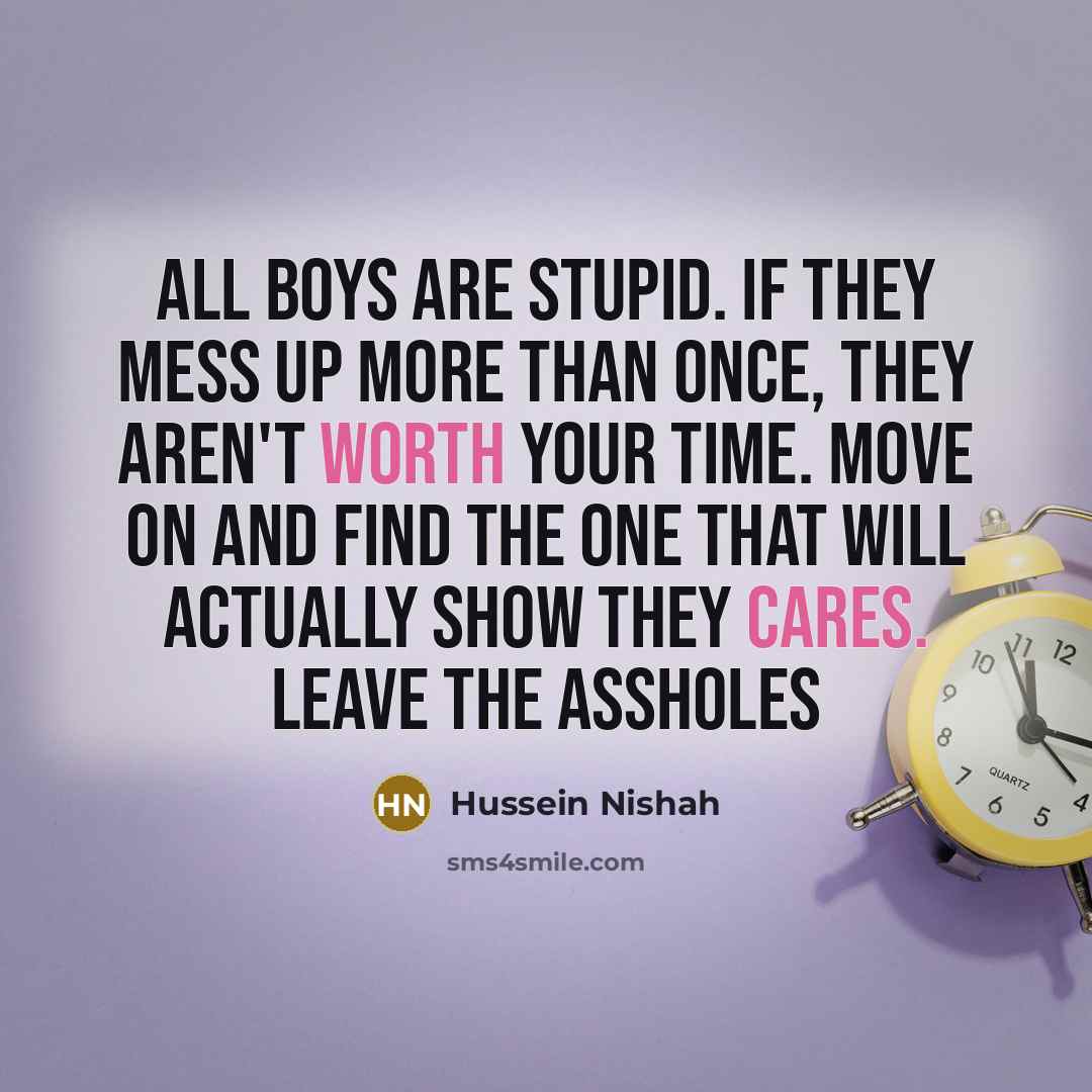 “All boys are stupid. If they mess up more than once, they aren't worth your time. Move on and find the one that will actually show they cares. Leave the assholes” quote by Hussein Nishah