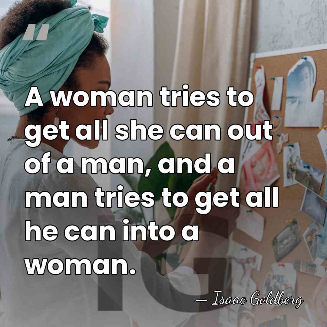 A woman tries to get all she can out of a man,&hellip; - Isaac Goldberg