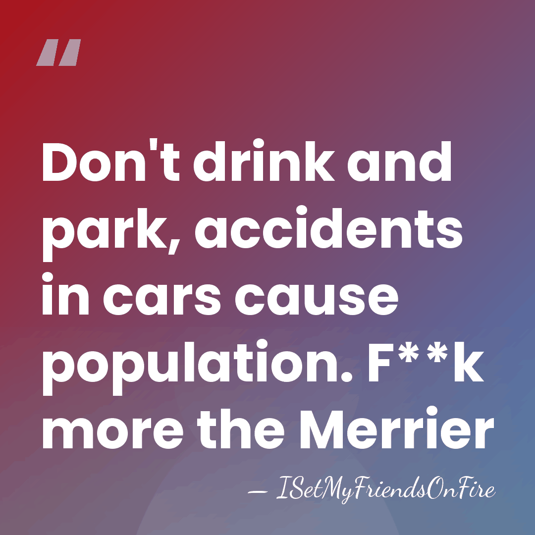 Don't drink and park, accidents in cars cause population. F**k more the&hellip; - ISetMyFriendsOnFire