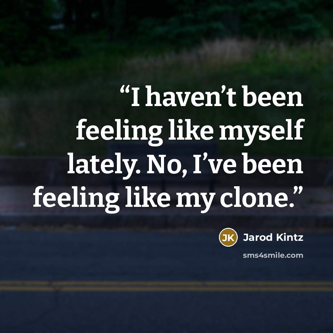 “I haven’t been feeling like myself lately. No, I’ve been feeling like my clone.” quote by Jarod Kintz