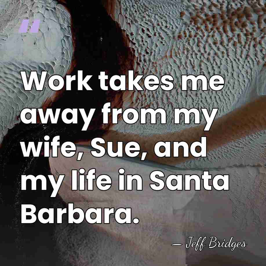 Work takes me away from my wife, Sue, and my life in&hellip; - Jeff Bridges
