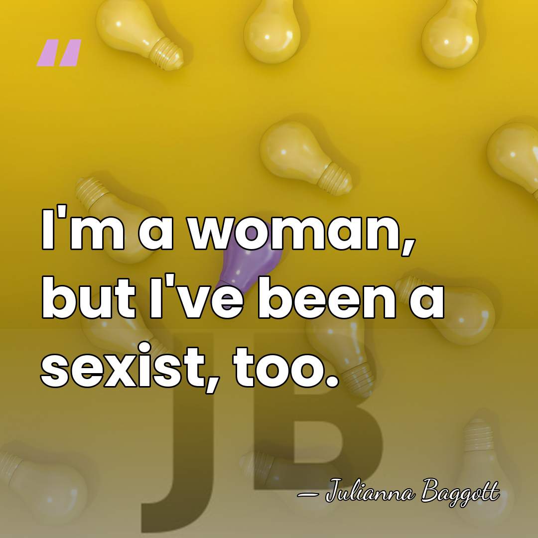 I'm a woman, but I've been a sexist, too. - Julianna Baggott