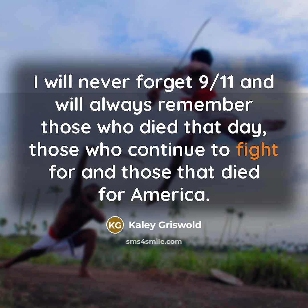 “I will never forget 9/11 and will always remember those who died that day, those who continue to fight for and those that died for America.” quote by Kaley Griswold