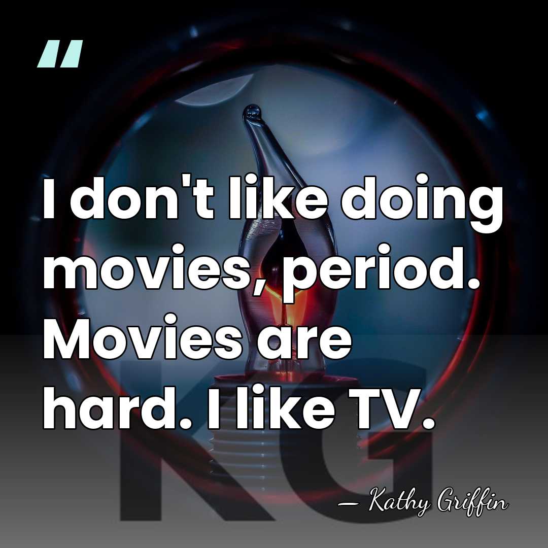 I don't like doing movies, period. Movies are hard. I like TV. - Kathy Griffin
