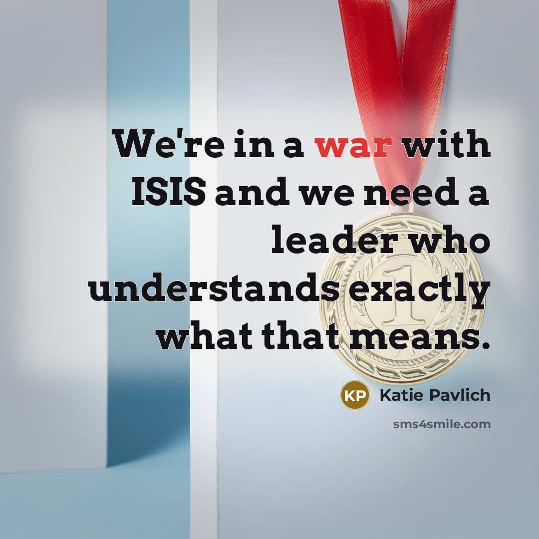 “We're in a war with ISIS and we need a leader who understands exactly what that means.” quote by Katie Pavlich
