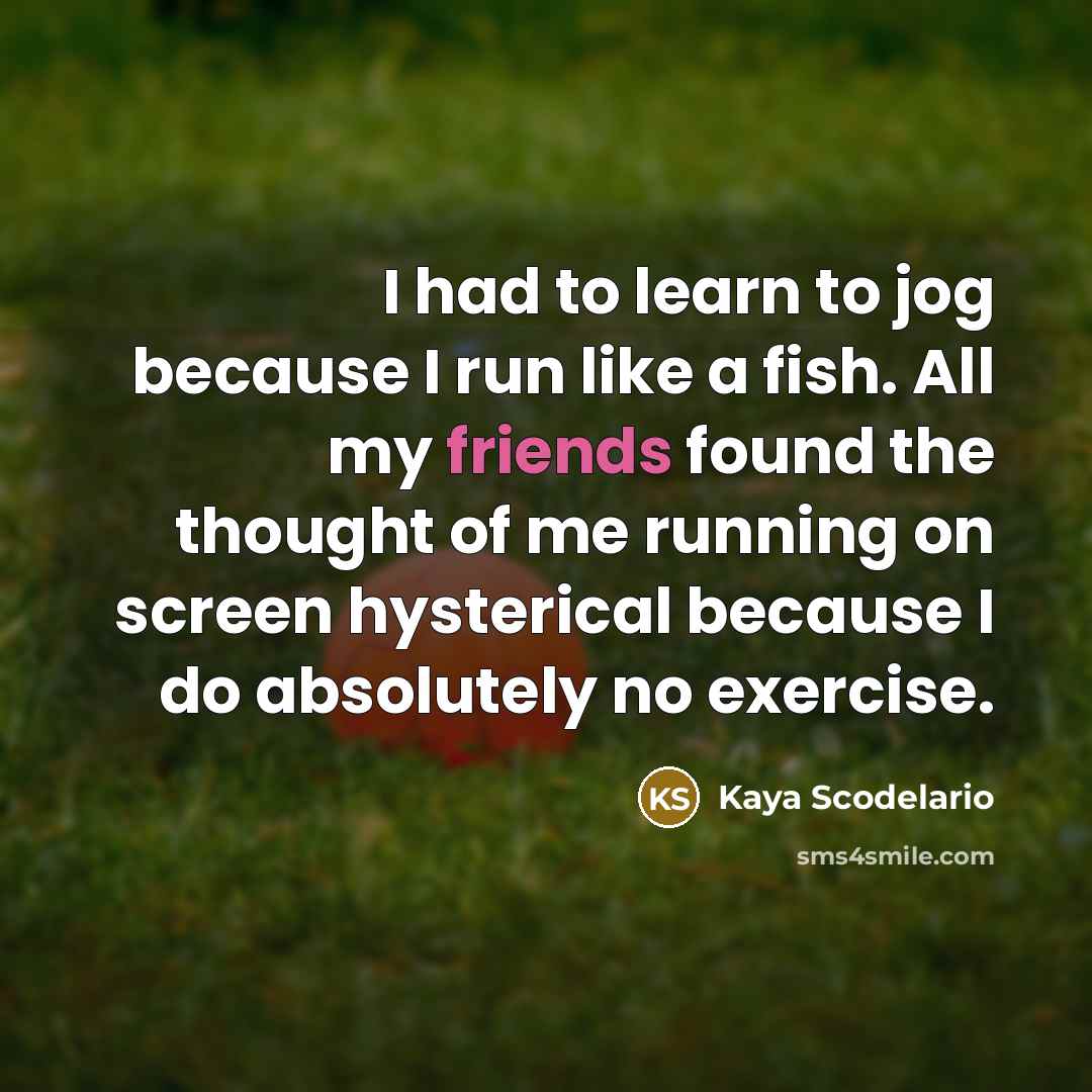 “I had to learn to jog because I run like a fish. All my friends found the thought of me running on screen hysterical because I do absolutely no exercise.” quote by Kaya Scodelario