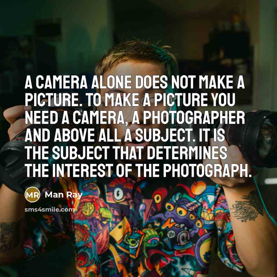 “A camera alone does not make a picture. To make a picture you need a camera, a photographer and above all a subject. It is the subject that determines the interest of the photograph.” quote by Man Ray
