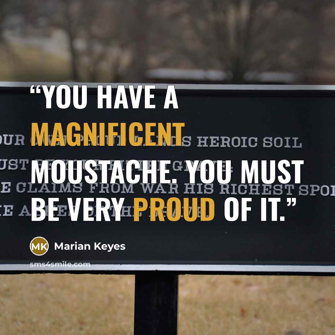 “You have a magnificent moustache. You must be very proud of it.” quote by Marian Keyes
