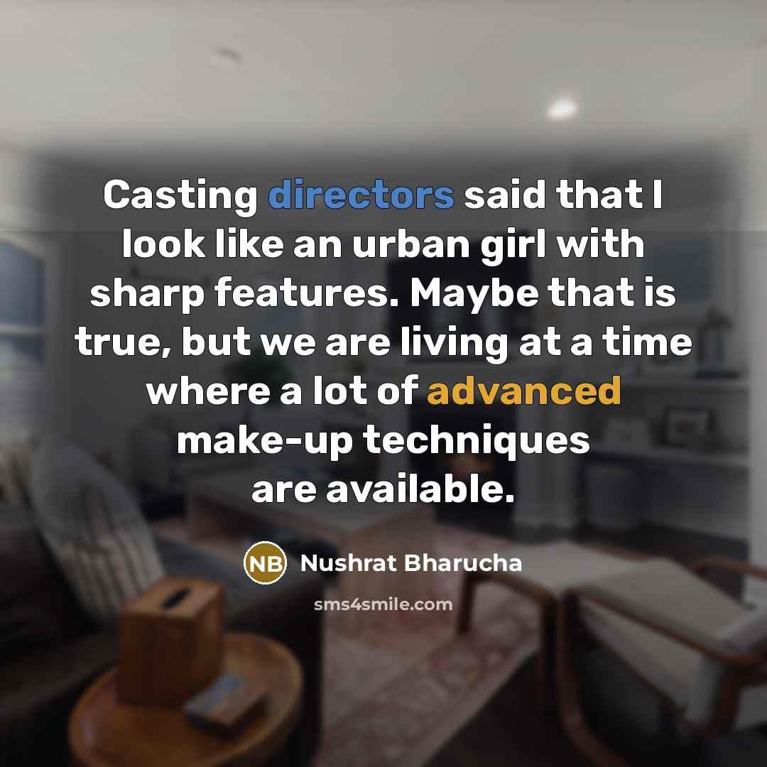 “Casting directors said that I look like an urban girl with sharp features. Maybe that is true, but we are living at a time where a lot of advanced make-up techniques are available.” quote by Nushrat Bharucha