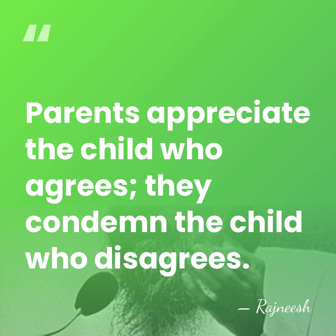 Parents appreciate the child who agrees; they condemn the child who disagrees. - Rajneesh