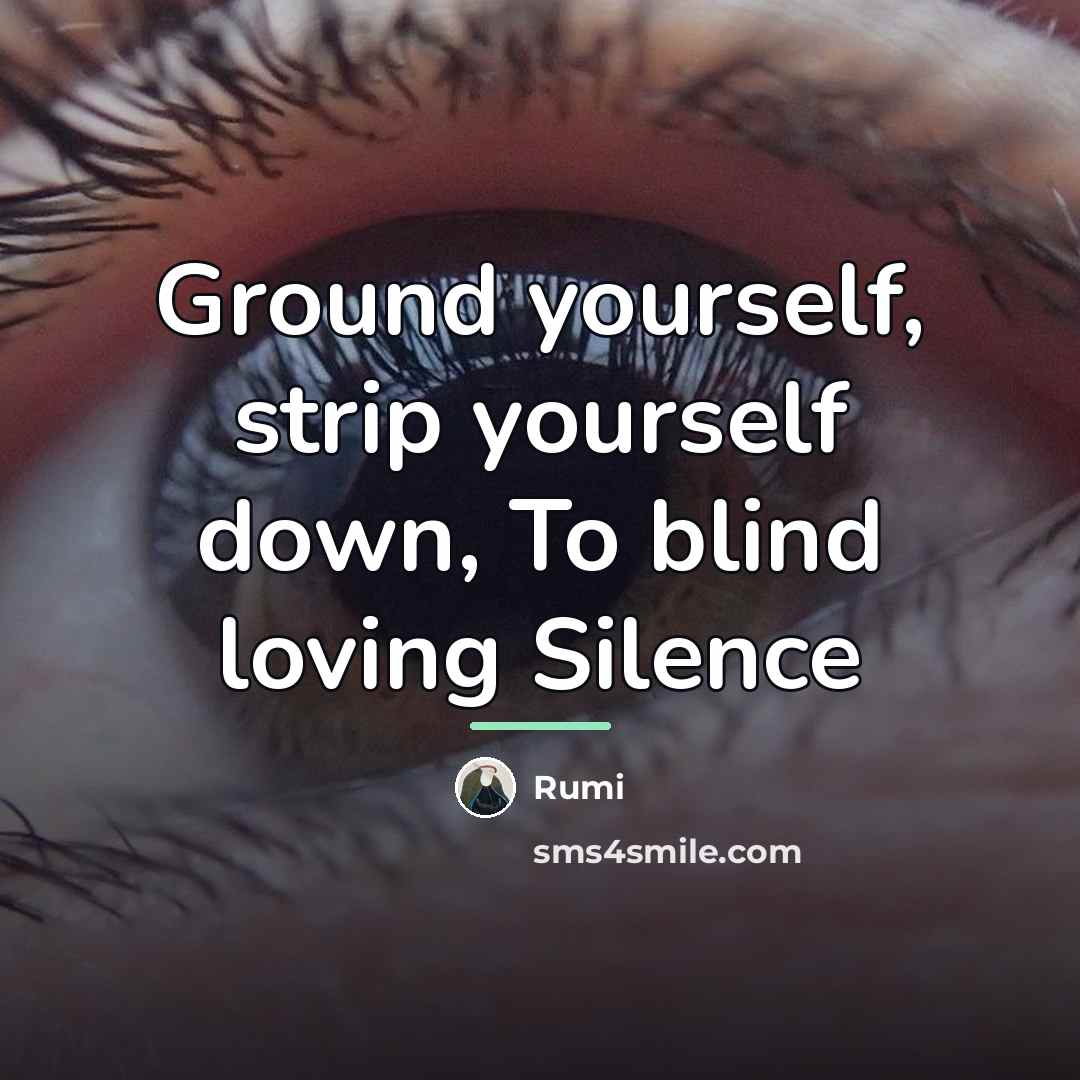 “Ground yourself, strip yourself down, To blind loving Silence…” quote by Rumi