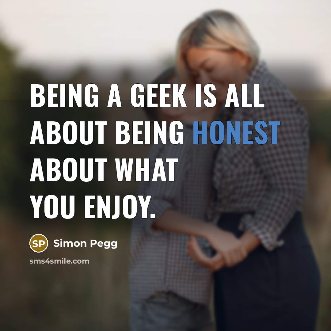 “Being a geek is all about being honest about what…” quote by Simon Pegg
