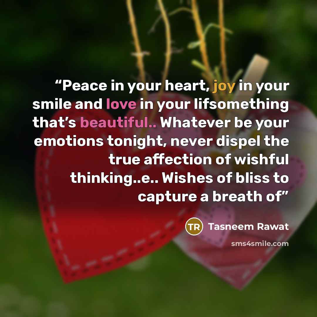 “Peace in your heart, joy in your smile and love in your lifsomething that’s beautiful.. Whatever be your emotions tonight, never dispel the true affection of wishful thinking..e.. Wishes of bliss to capture a breath of” quote by Tasneem Rawat
