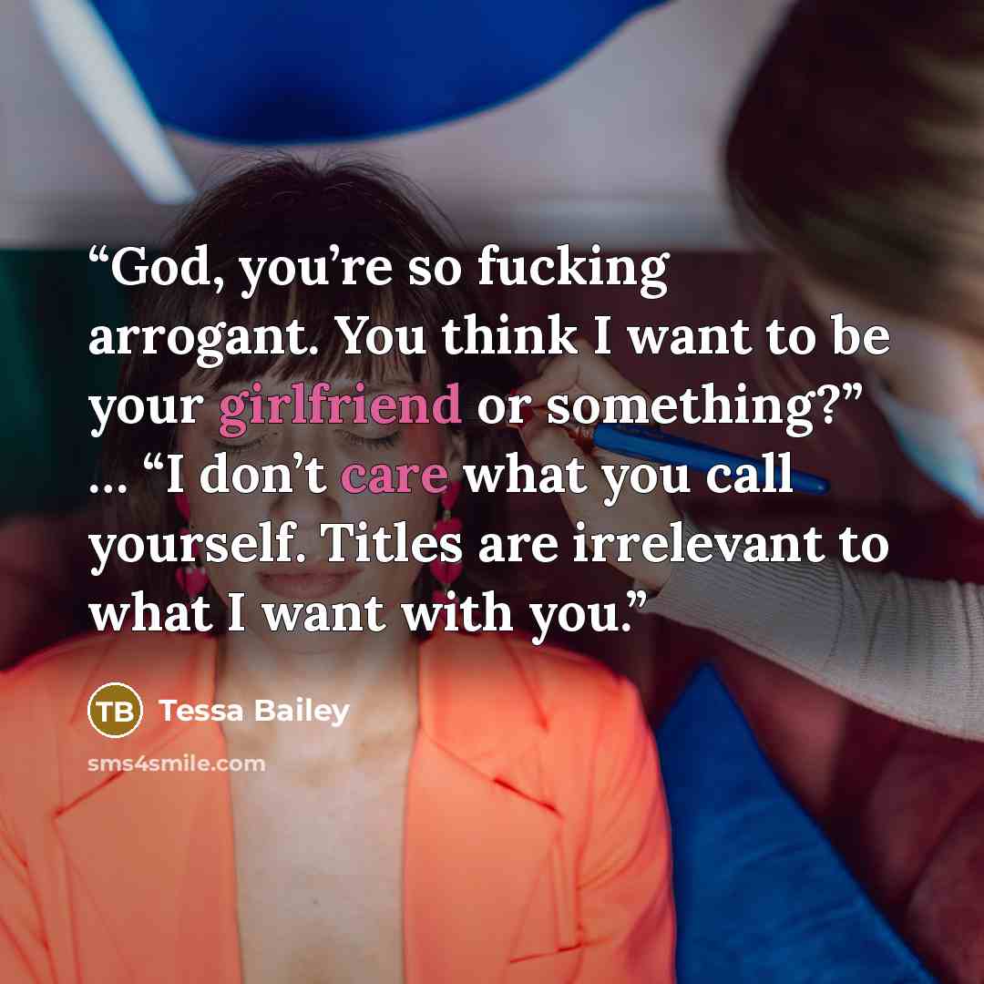 “God, you’re so fucking arrogant. You think I want to be your girlfriend or something?” … “I don’t care what you call yourself. Titles are irrelevant to what I want with you.” quote by Tessa Bailey