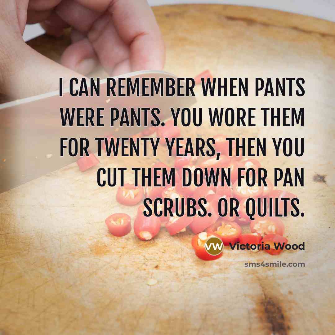 “I can remember when pants were pants. You wore them…” quote by Victoria Wood