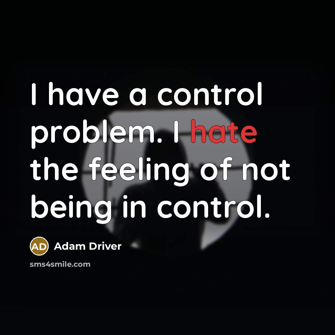 “I have a control problem. I hate the feeling of not being in control.” quote by Adam Driver