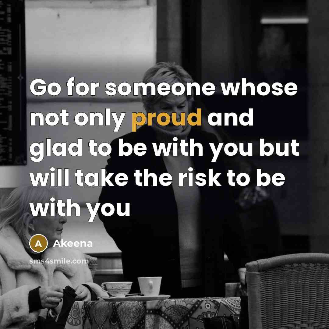 “Go for someone whose not only proud and glad to be with you but will take the risk to be with you” quote by Akeena