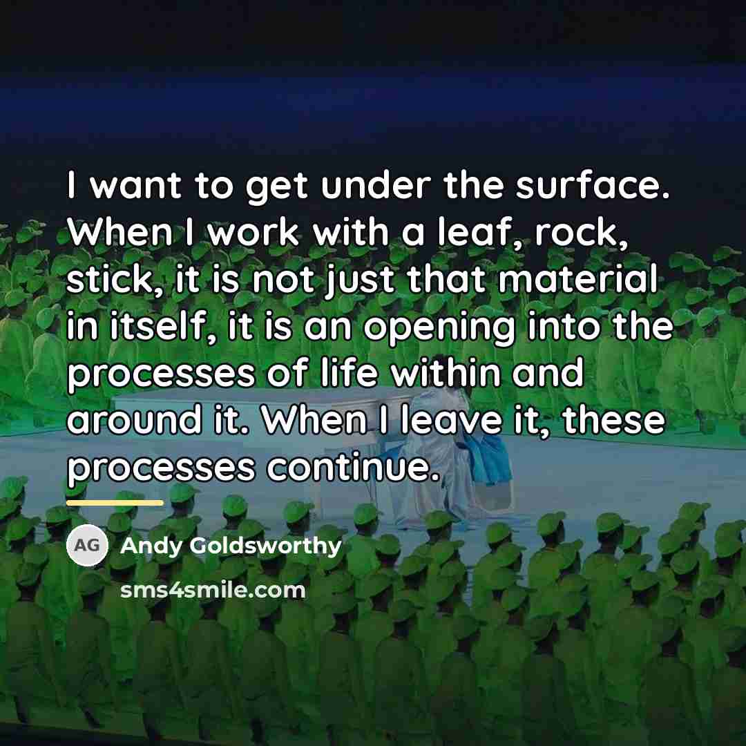 “I want to get under the surface. When I work…” quote by Andy Goldsworthy