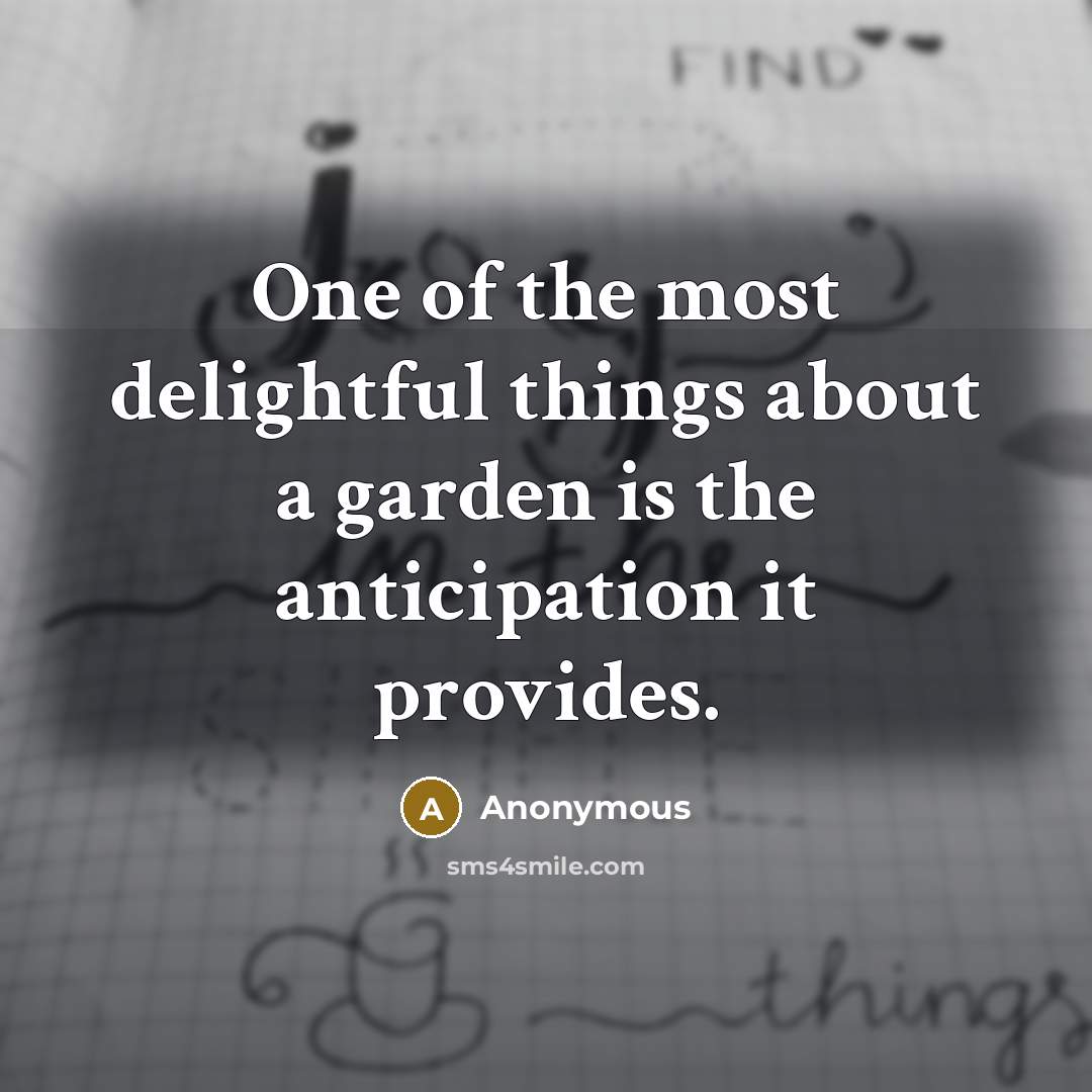 “One of the most delightful things about a garden is the anticipation it provides.” quote by Anonymous